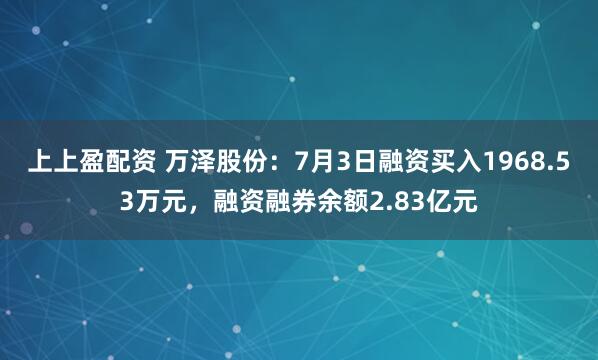上上盈配资 万泽股份：7月3日融资买入1968.53万元，融资融券余额2.83亿元