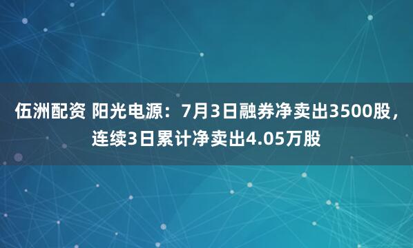 伍洲配资 阳光电源：7月3日融券净卖出3500股，连续3日累计净卖出4.05万股
