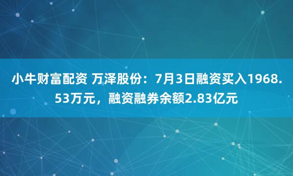 小牛财富配资 万泽股份：7月3日融资买入1968.53万元，融资融券余额2.83亿元