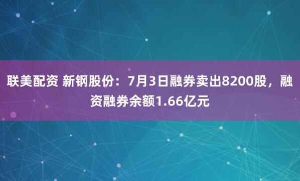 联美配资 新钢股份：7月3日融券卖出8200股，融资融券余额1.66亿元