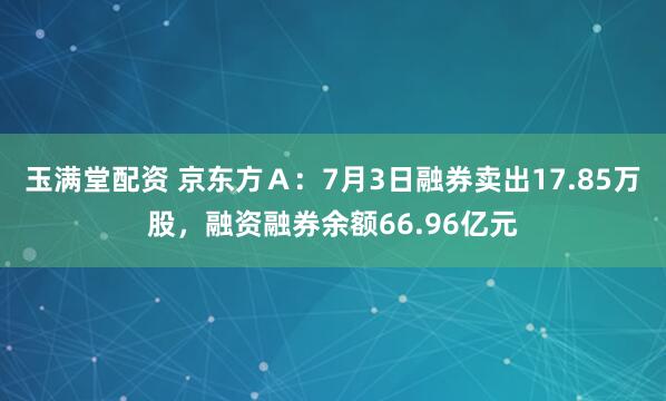 玉满堂配资 京东方Ａ：7月3日融券卖出17.85万股，融资融券余额66.96亿元