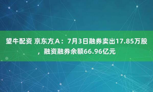 望牛配资 京东方Ａ：7月3日融券卖出17.85万股，融资融券余额66.96亿元