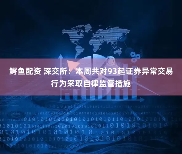 鳄鱼配资 深交所：本周共对93起证券异常交易行为采取自律监管措施