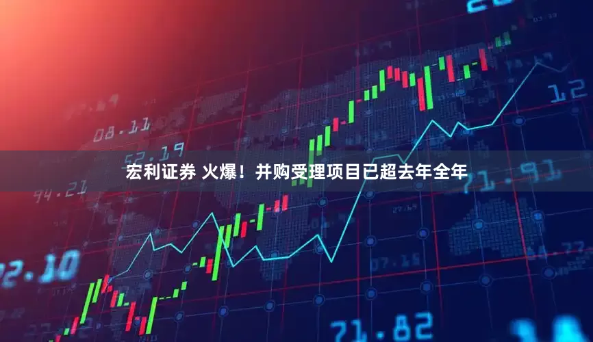 宏利证券 火爆！并购受理项目已超去年全年