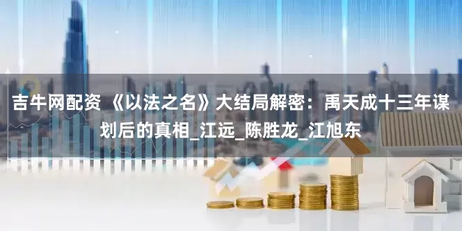 吉牛网配资 《以法之名》大结局解密：禹天成十三年谋划后的真相_江远_陈胜龙_江旭东