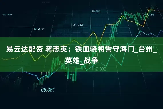 易云达配资 蒋志英：铁血骁将誓守海门_台州_英雄_战争