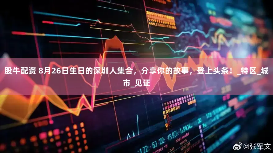 股牛配资 8月26日生日的深圳人集合，分享你的故事，登上头条！_特区_城市_见证