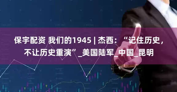 保宇配资 我们的1945 | 杰西：“记住历史，不让历史重演”_美国陆军_中国_昆明