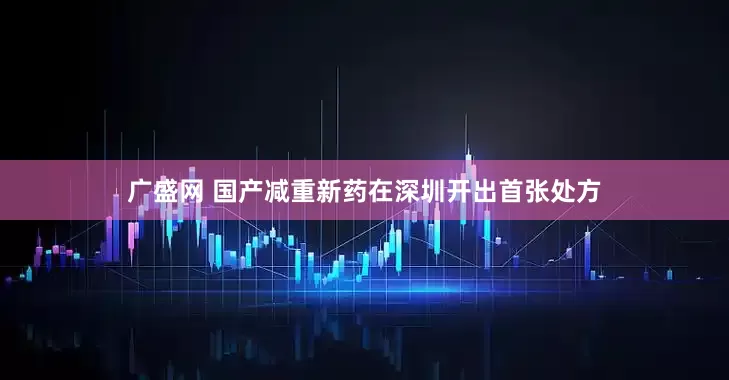 广盛网 国产减重新药在深圳开出首张处方