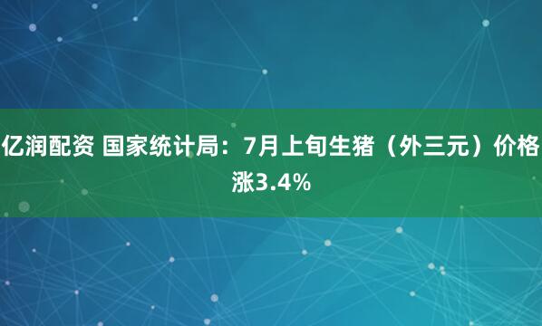 亿润配资 国家统计局：7月上旬生猪（外三元）价格涨3.4%