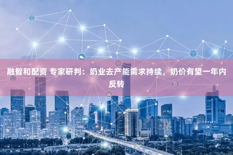 融智和配资 专家研判：奶业去产能需求持续，奶价有望一年内反转