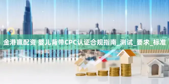 金港赢配资 婴儿背带CPC认证合规指南_测试_要求_标准