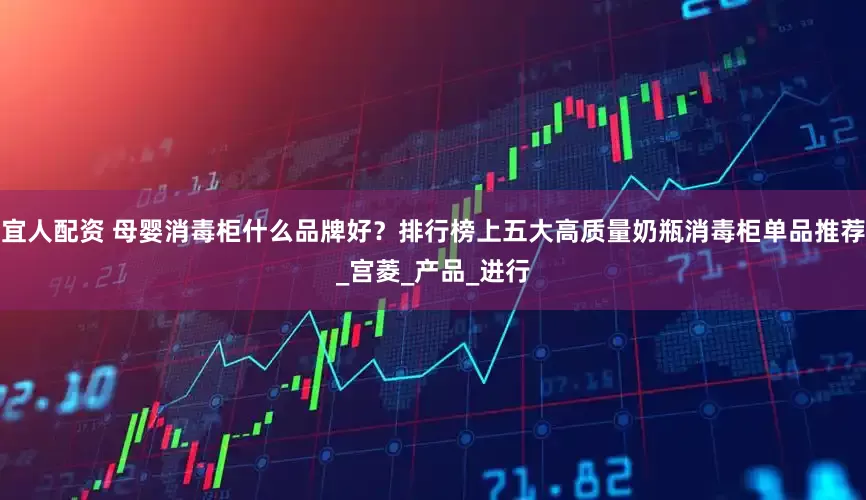 宜人配资 母婴消毒柜什么品牌好？排行榜上五大高质量奶瓶消毒柜单品推荐_宫菱_产品_进行