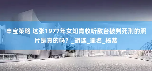 申宝策略 这张1977年女知青收听敌台被判死刑的照片是真的吗？_胡连_罪名_杨恭