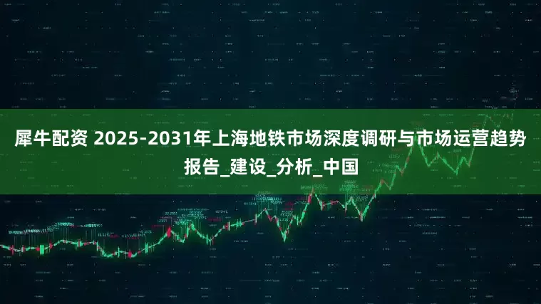 犀牛配资 2025-2031年上海地铁市场深度调研与市场运营趋势报告_建设_分析_中国