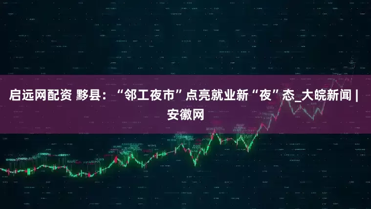 启远网配资 黟县：“邻工夜市”点亮就业新“夜”态_大皖新闻 | 安徽网