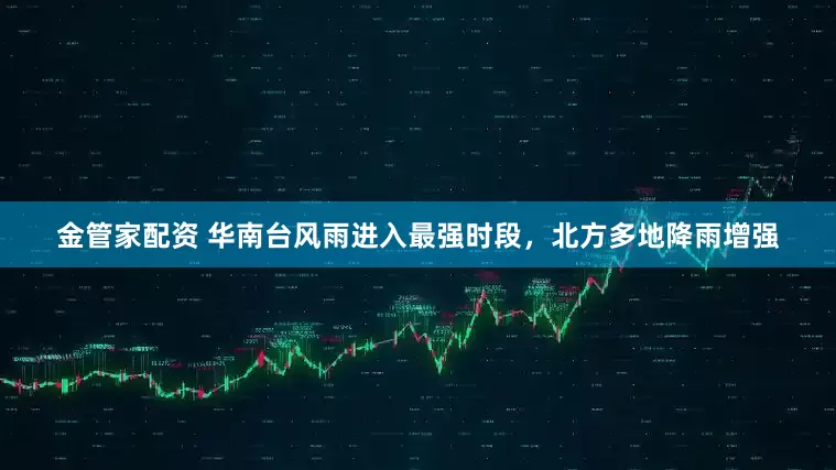 金管家配资 华南台风雨进入最强时段，北方多地降雨增强