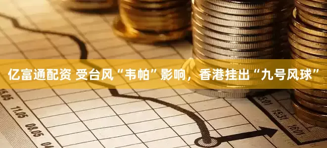 亿富通配资 受台风“韦帕”影响，香港挂出“九号风球”