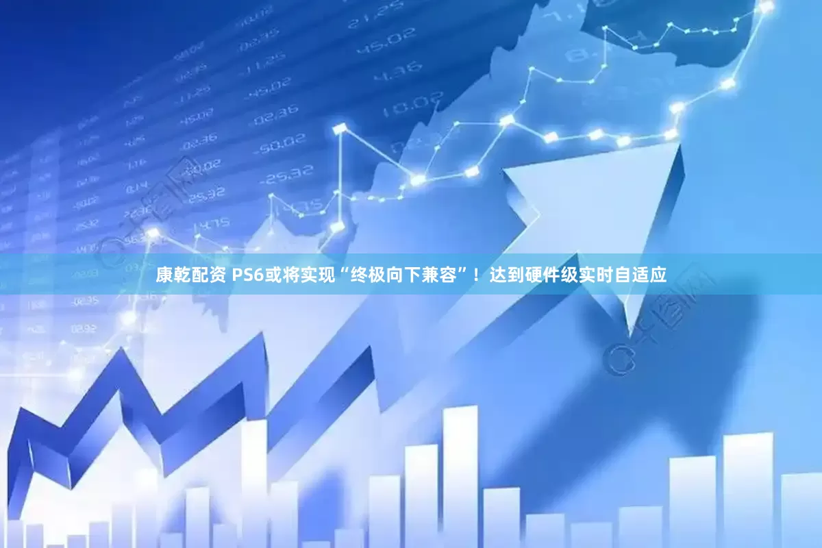 康乾配资 PS6或将实现“终极向下兼容”！达到硬件级实时自适应