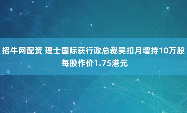 招牛网配资 理士国际获行政总裁吴扣月增持10万股 每股作价1.75港元