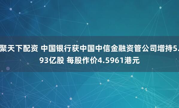 聚天下配资 中国银行获中国中信金融资管公司增持5.93亿股 每股作价4.5961港元