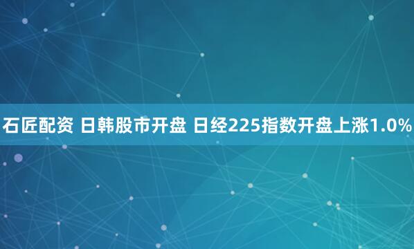 石匠配资 日韩股市开盘 日经225指数开盘上涨1.0%