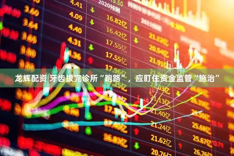 龙辉配资 牙齿拔完诊所“跑路”，应盯住资金监管“施治”