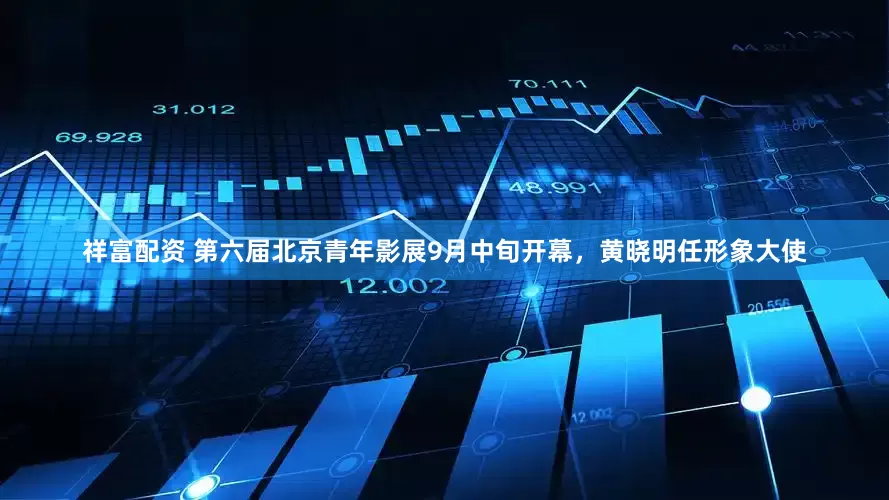 祥富配资 第六届北京青年影展9月中旬开幕，黄晓明任形象大使