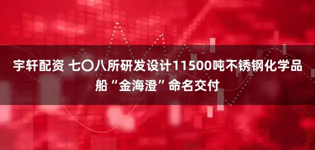 宇轩配资 七〇八所研发设计11500吨不锈钢化学品船“金海澄”命名交付