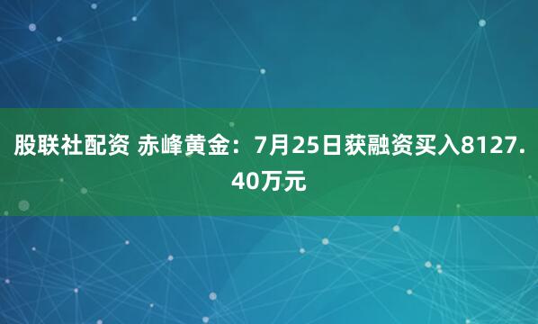 股联社配资 赤峰黄金：7月25日获融资买入8127.40万元