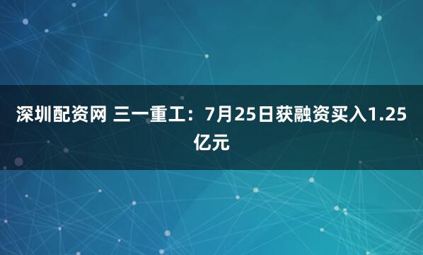 深圳配资网 三一重工：7月25日获融资买入1.25亿元
