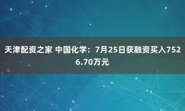 天津配资之家 中国化学：7月25日获融资买入7526.70万元