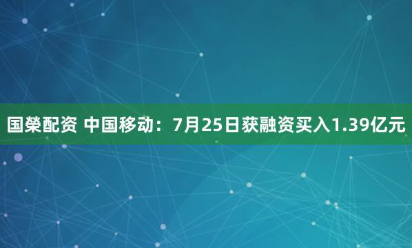 国榮配资 中国移动：7月25日获融资买入1.39亿元