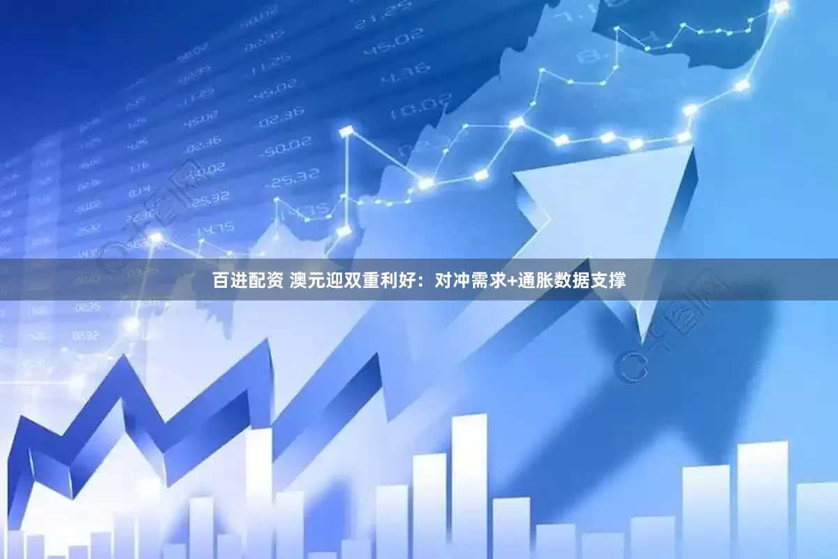 百进配资 澳元迎双重利好：对冲需求+通胀数据支撑