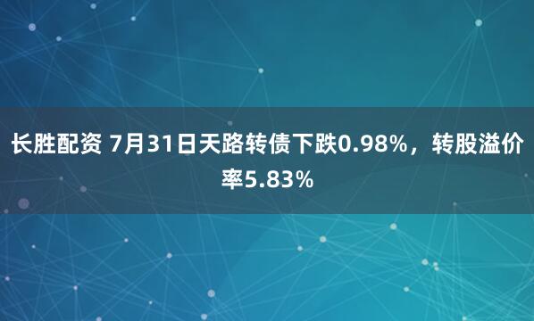 长胜配资 7月31日天路转债下跌0.98%，转股溢价率5.83%