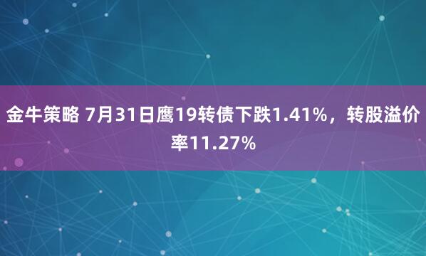 金牛策略 7月31日鹰19转债下跌1.41%，转股溢价率11.27%