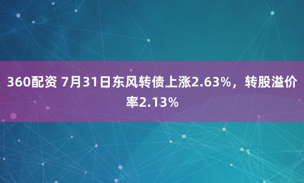 360配资 7月31日东风转债上涨2.63%，转股溢价率2.13%