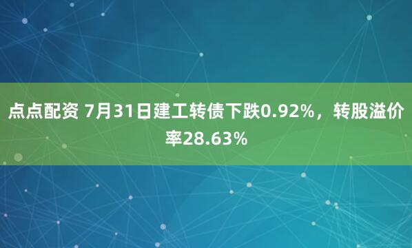 点点配资 7月31日建工转债下跌0.92%，转股溢价率28.63%