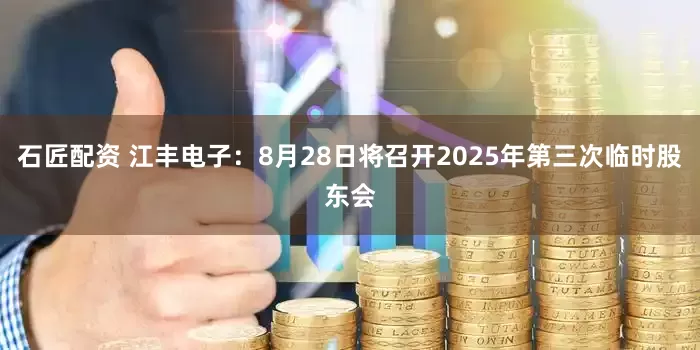 石匠配资 江丰电子：8月28日将召开2025年第三次临时股东会