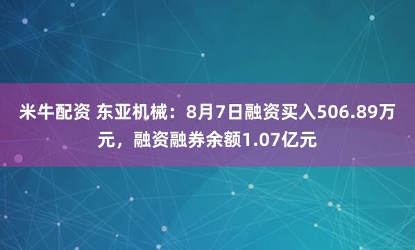 米牛配资 东亚机械：8月7日融资买入506.89万元，融资融券余额1.07亿元