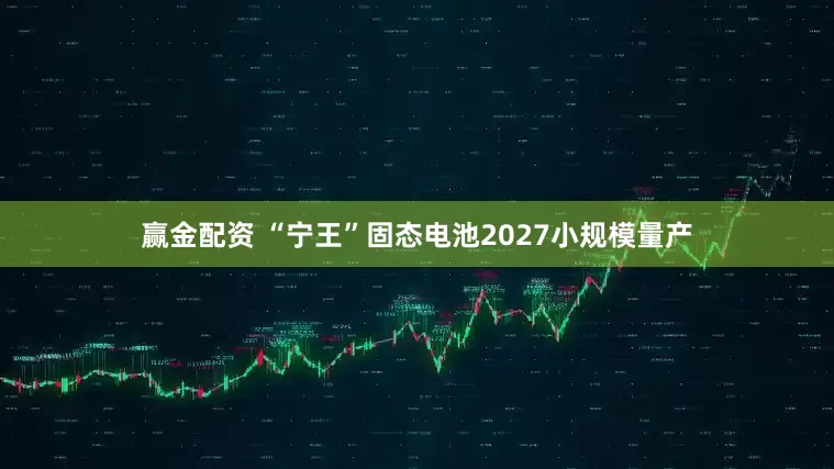 赢金配资 “宁王”固态电池2027小规模量产