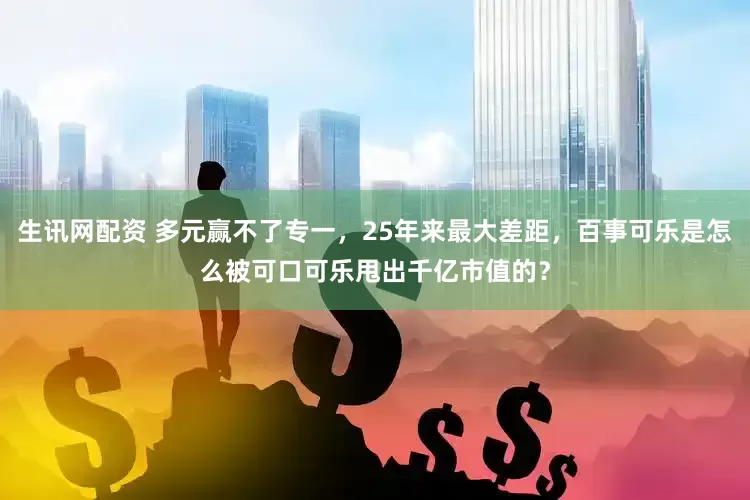 生讯网配资 多元赢不了专一，25年来最大差距，百事可乐是怎么被可口可乐甩出千亿市值的？
