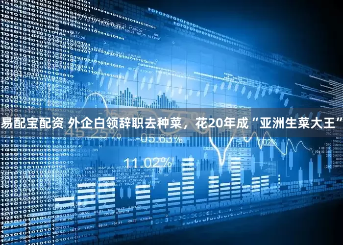 易配宝配资 外企白领辞职去种菜，花20年成“亚洲生菜大王”