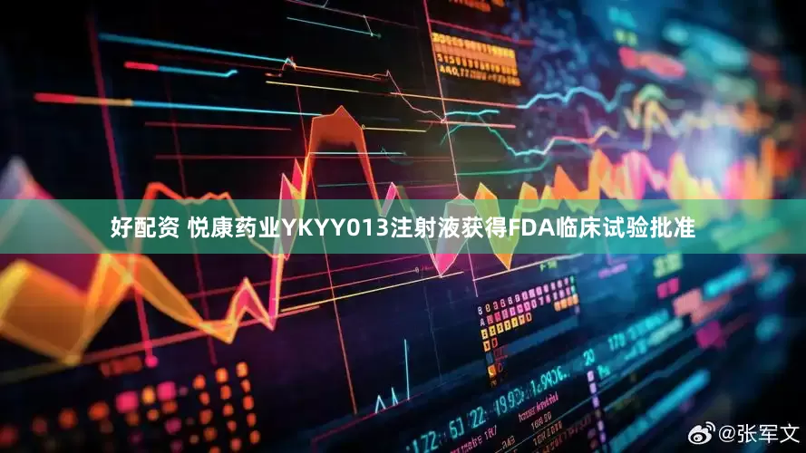 好配资 悦康药业YKYY013注射液获得FDA临床试验批准