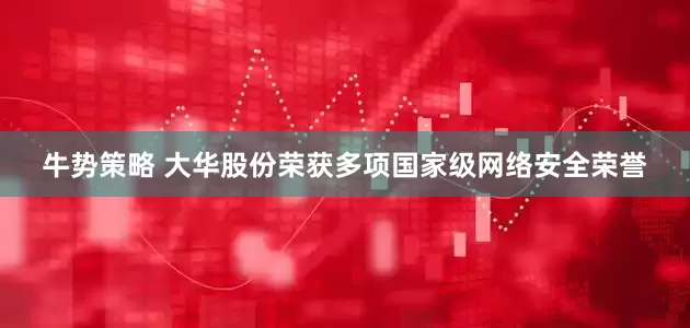 牛势策略 大华股份荣获多项国家级网络安全荣誉