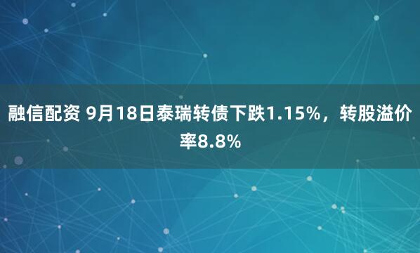 融信配资 9月18日泰瑞转债下跌1.15%，转股溢价率8.8%