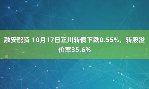 融安配资 10月17日正川转债下跌0.55%，转股溢价率35.6%