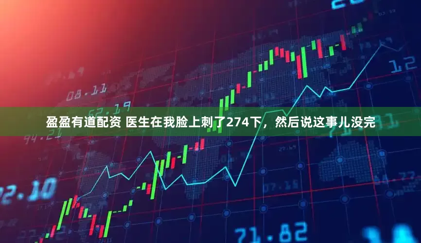 盈盈有道配资 医生在我脸上刺了274下，然后说这事儿没完
