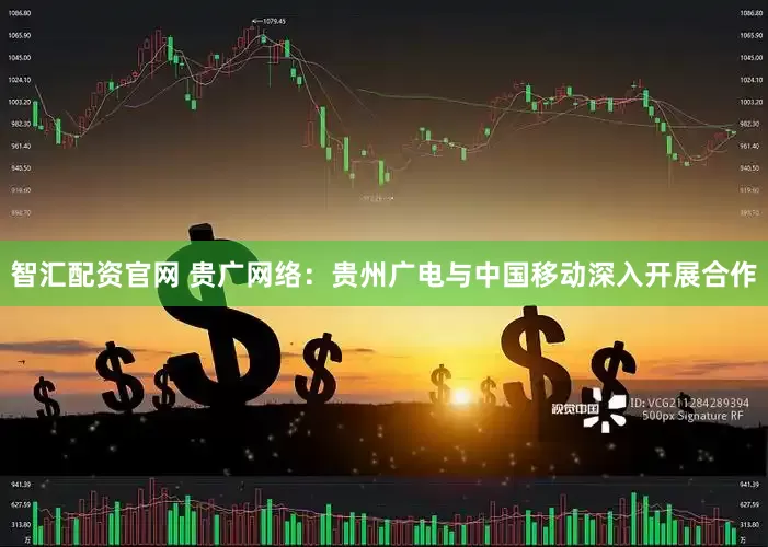 智汇配资官网 贵广网络：贵州广电与中国移动深入开展合作