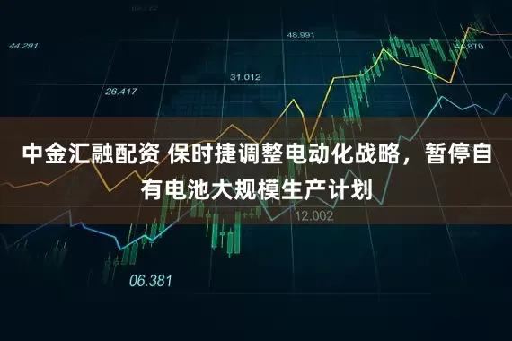 中金汇融配资 保时捷调整电动化战略，暂停自有电池大规模生产计划
